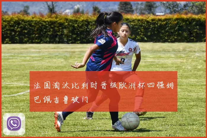 法国淘汰比利时晋级欧洲杯四强姆巴佩吉鲁破门