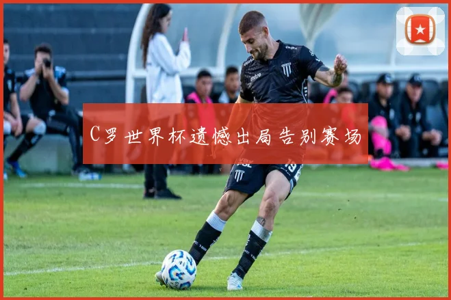 C罗世界杯遗憾出局告别赛场
