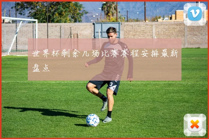 世界杯剩余几场比赛赛程安排最新盘点