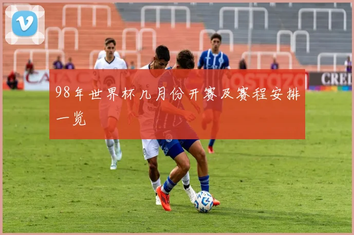 98年世界杯几月份开赛及赛程安排一览