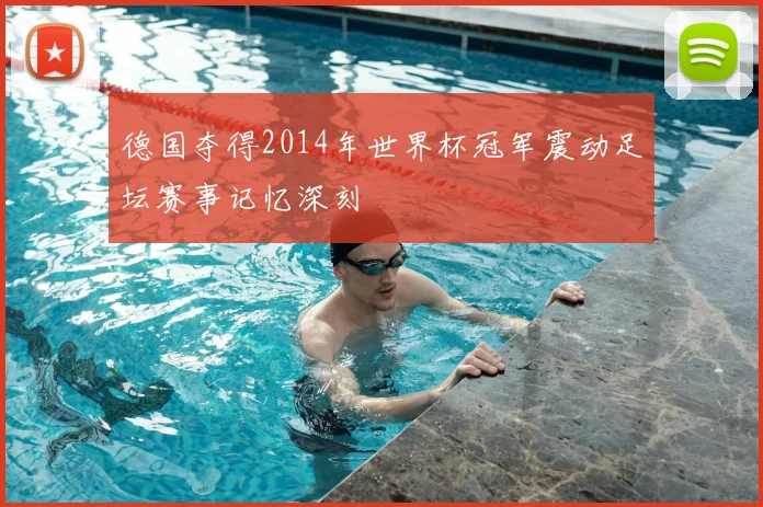 德国夺得2014年世界杯冠军震动足坛赛事记忆深刻