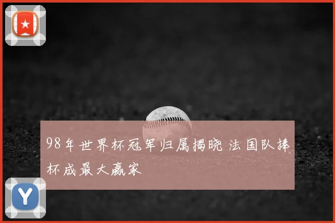 98年世界杯冠军归属揭晓 法国队捧杯成最大赢家