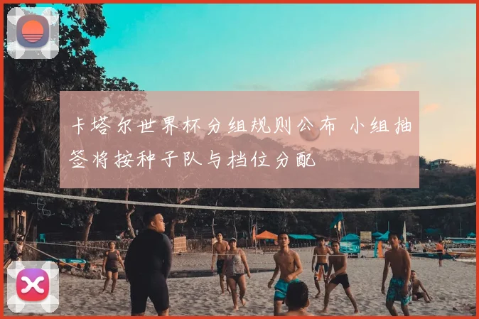 卡塔尔世界杯分组规则公布 小组抽签将按种子队与档位分配