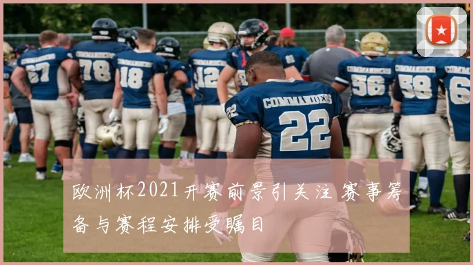 欧洲杯2021开赛前景引关注 赛事筹备与赛程安排受瞩目