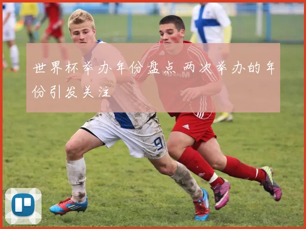世界杯举办年份盘点 两次举办的年份引发关注