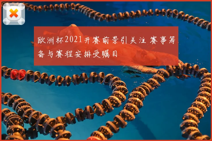 欧洲杯2021开赛前景引关注 赛事筹备与赛程安排受瞩目