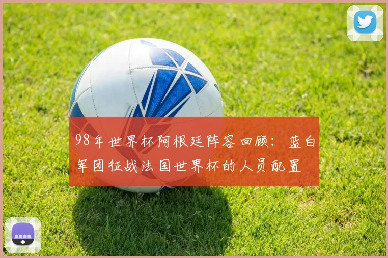 98年世界杯阿根廷阵容回顾:蓝白军团征战法国世界杯的人员配置