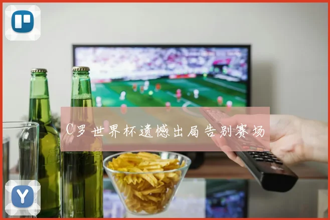 C罗世界杯遗憾出局告别赛场
