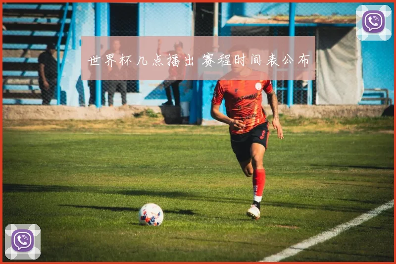 世界杯几点播出 赛程时间表公布
